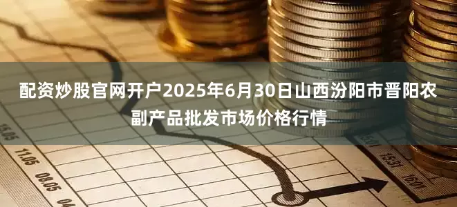 配资炒股官网开户2025年6月30日山西汾阳市晋阳农副产品批发市场价格行情