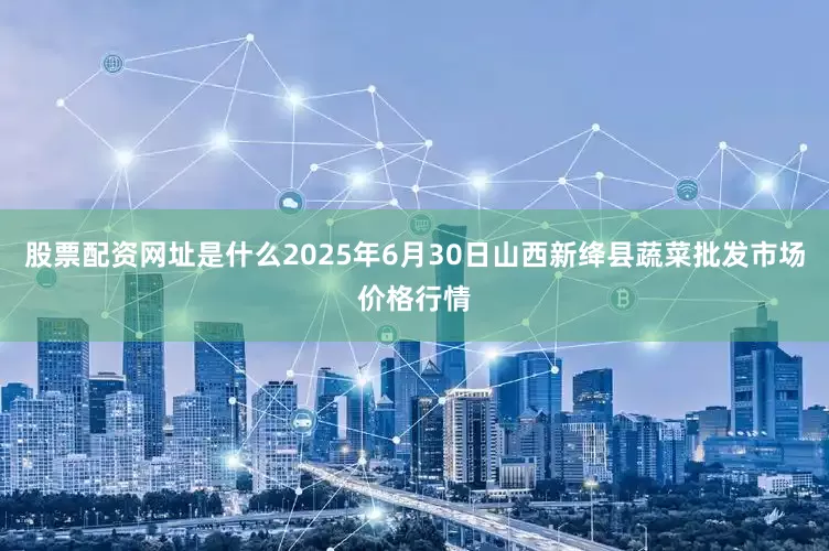 股票配资网址是什么2025年6月30日山西新绛县蔬菜批发市场价格行情