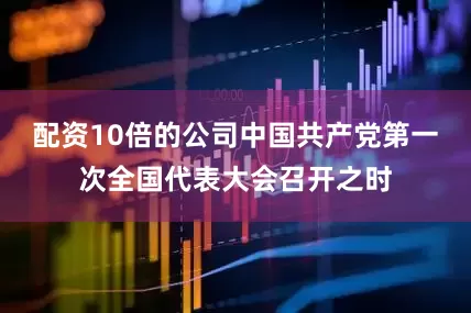 配资10倍的公司中国共产党第一次全国代表大会召开之时