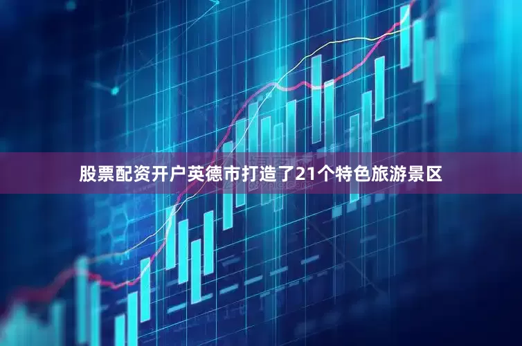 股票配资开户英德市打造了21个特色旅游景区