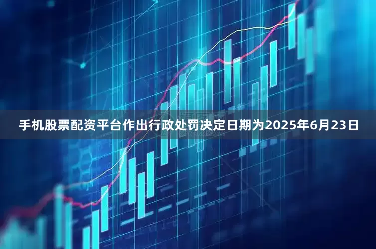 手机股票配资平台作出行政处罚决定日期为2025年6月23日