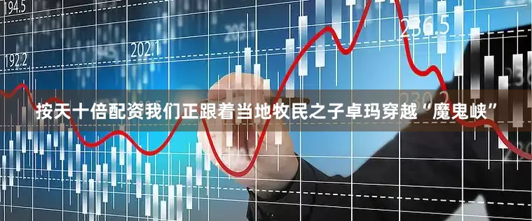 按天十倍配资我们正跟着当地牧民之子卓玛穿越“魔鬼峡”