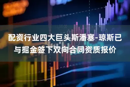 配资行业四大巨头斯潘塞-琼斯已与掘金签下双向合同资质报价
