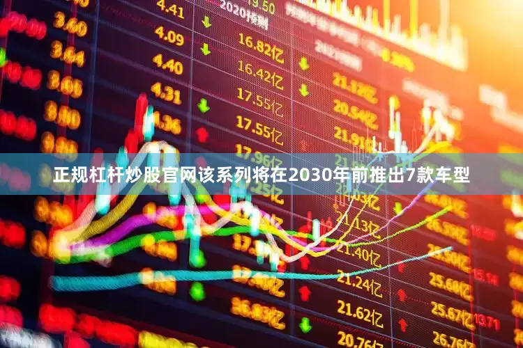 正规杠杆炒股官网该系列将在2030年前推出7款车型