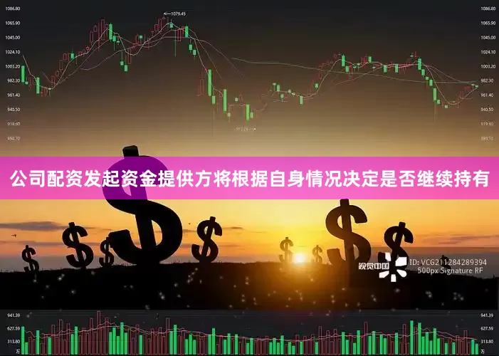 公司配资发起资金提供方将根据自身情况决定是否继续持有