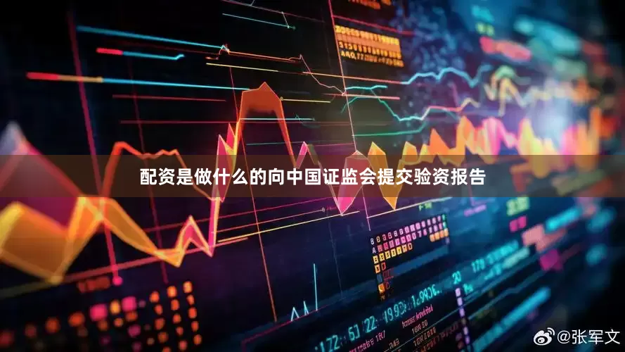 配资是做什么的向中国证监会提交验资报告