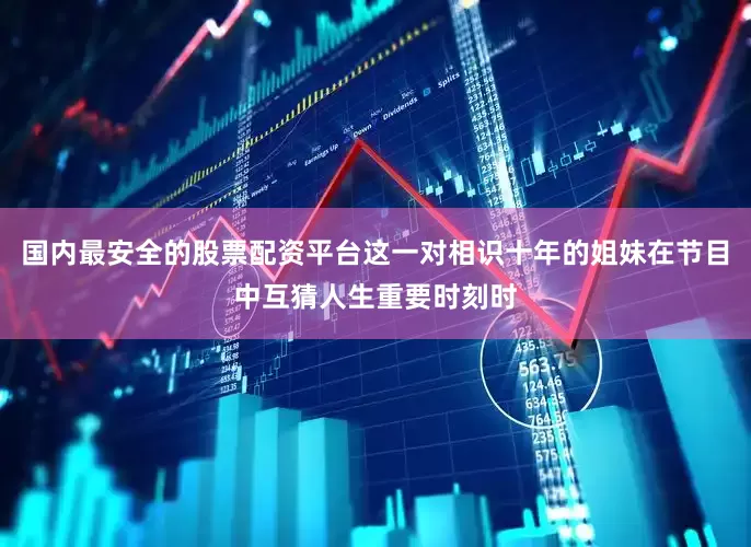 国内最安全的股票配资平台这一对相识十年的姐妹在节目中互猜人生重要时刻时