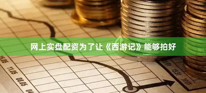 网上实盘配资为了让《西游记》能够拍好