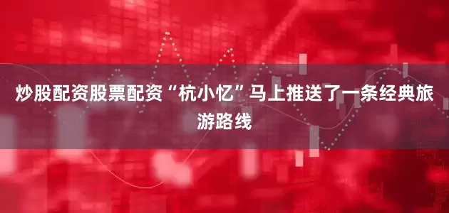 炒股配资股票配资“杭小忆”马上推送了一条经典旅游路线