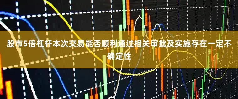 股市5倍杠杆本次交易能否顺利通过相关审批及实施存在一定不确定性