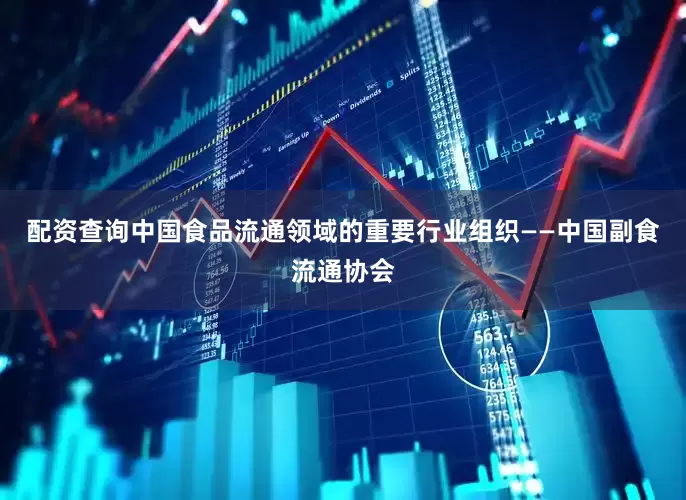配资查询中国食品流通领域的重要行业组织——中国副食流通协会