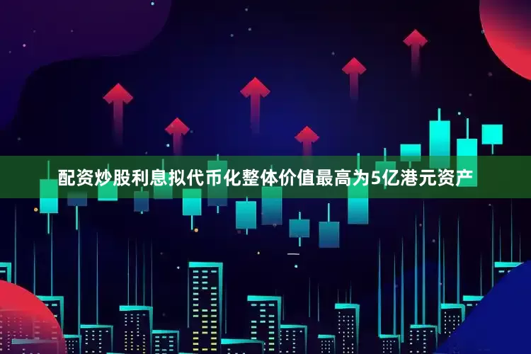 配资炒股利息拟代币化整体价值最高为5亿港元资产