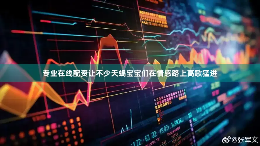 专业在线配资让不少天蝎宝宝们在情感路上高歌猛进