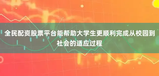 全民配资股票平台能帮助大学生更顺利完成从校园到社会的适应过程