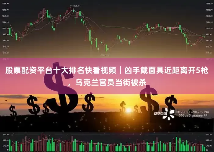 股票配资平台十大排名快看视频｜凶手戴面具近距离开5枪，乌克兰官员当街被杀