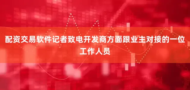 配资交易软件记者致电开发商方面跟业主对接的一位工作人员