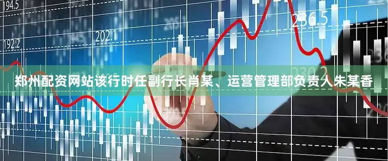 郑州配资网站该行时任副行长肖某、运营管理部负责人朱某香
