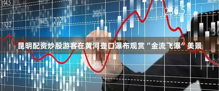 昆明配资炒股游客在黄河壶口瀑布观赏“金流飞瀑”美景