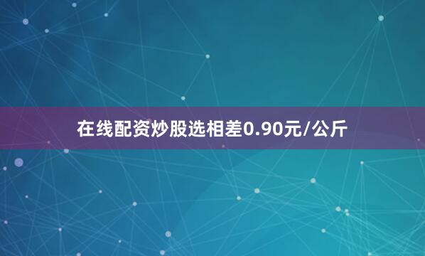 在线配资炒股选相差0.90元/公斤