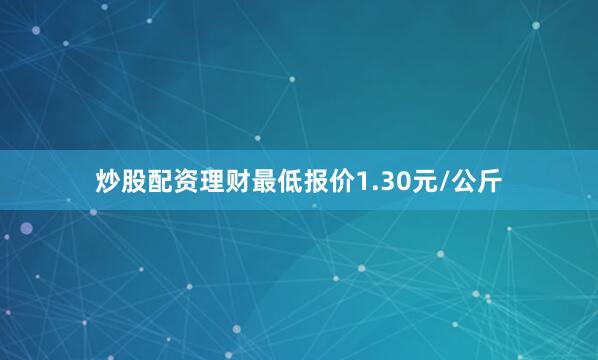 炒股配资理财最低报价1.30元/公斤