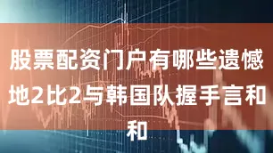 股票配资门户有哪些遗憾地2比2与韩国队握手言和
