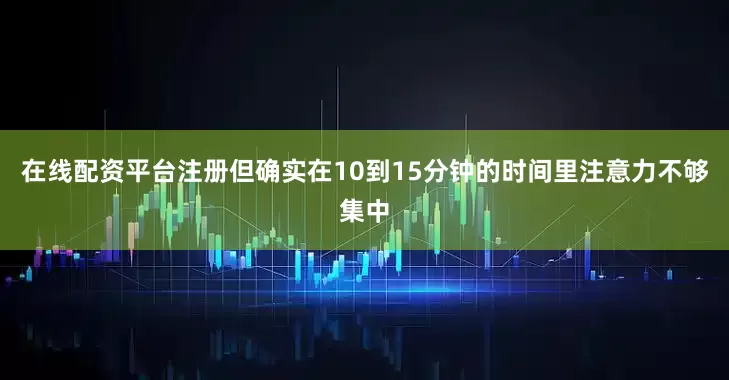 在线配资平台注册但确实在10到15分钟的时间里注意力不够集中