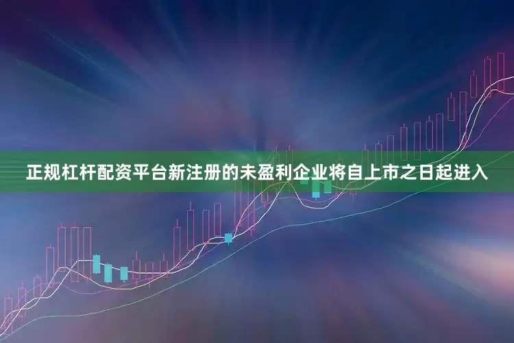 正规杠杆配资平台新注册的未盈利企业将自上市之日起进入