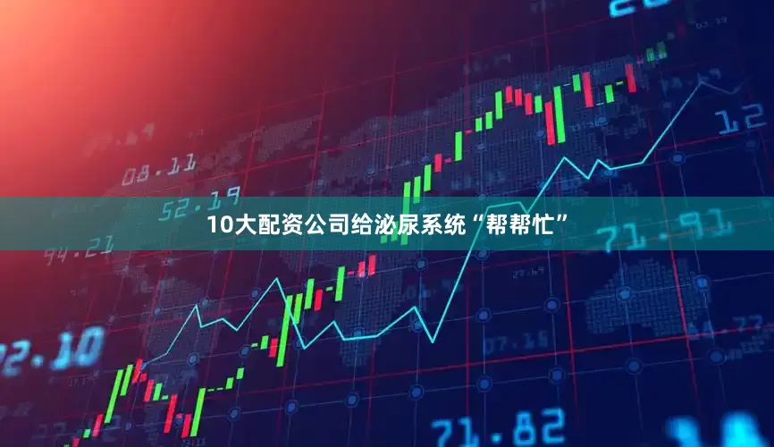 10大配资公司给泌尿系统“帮帮忙”