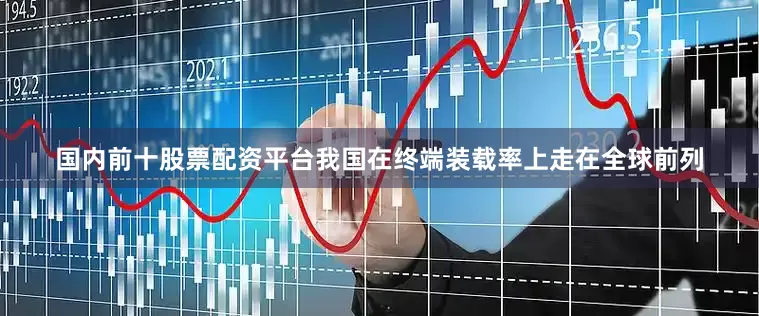 国内前十股票配资平台我国在终端装载率上走在全球前列