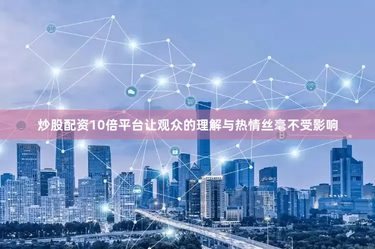 炒股配资10倍平台让观众的理解与热情丝毫不受影响