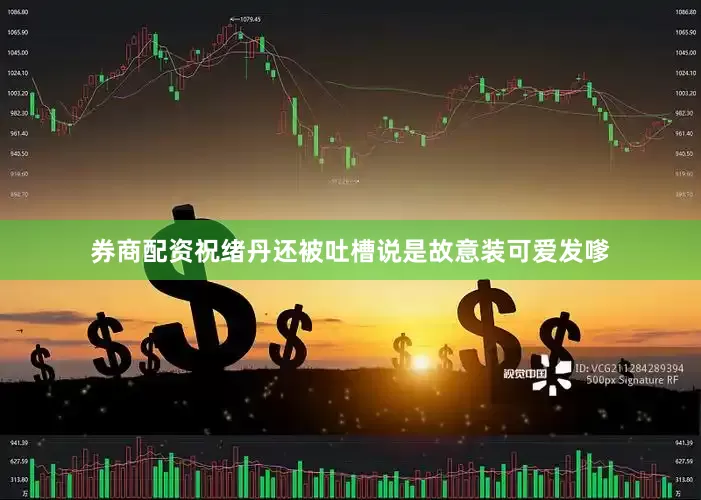 券商配资祝绪丹还被吐槽说是故意装可爱发嗲