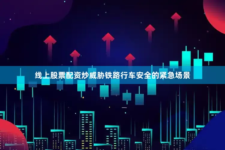 线上股票配资炒威胁铁路行车安全的紧急场景