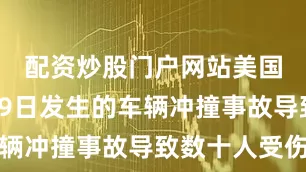 配资炒股门户网站美国洛杉矶19日发生的车辆冲撞事故导致数十人受伤