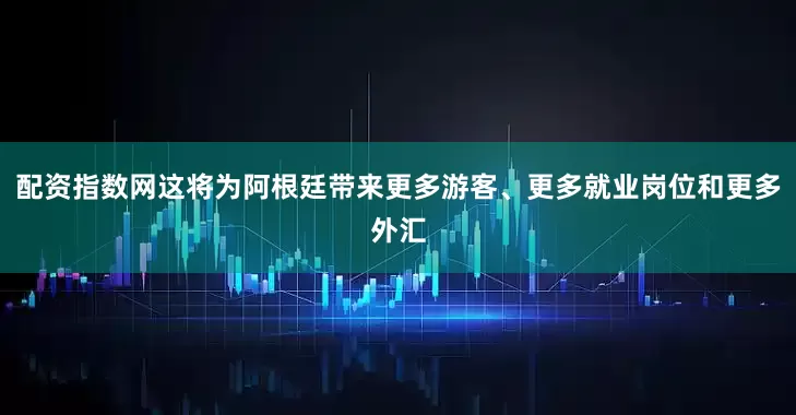 配资指数网这将为阿根廷带来更多游客、更多就业岗位和更多外汇