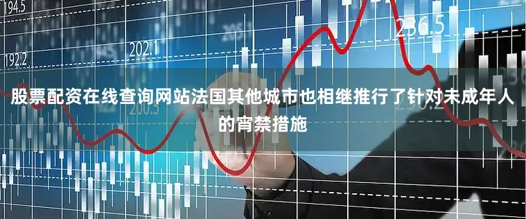 股票配资在线查询网站法国其他城市也相继推行了针对未成年人的宵禁措施