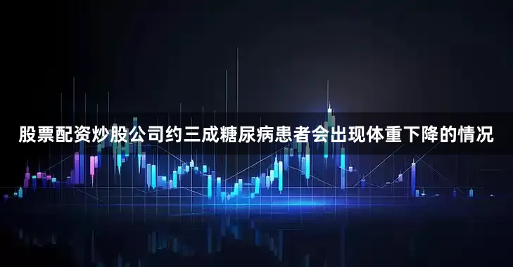 股票配资炒股公司约三成糖尿病患者会出现体重下降的情况