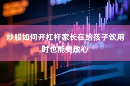 炒股如何开杠杆家长在给孩子饮用时也能更放心