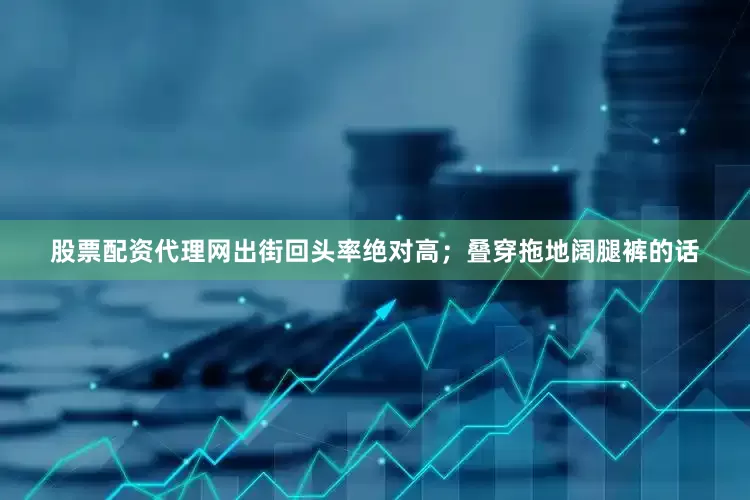 股票配资代理网出街回头率绝对高；叠穿拖地阔腿裤的话
