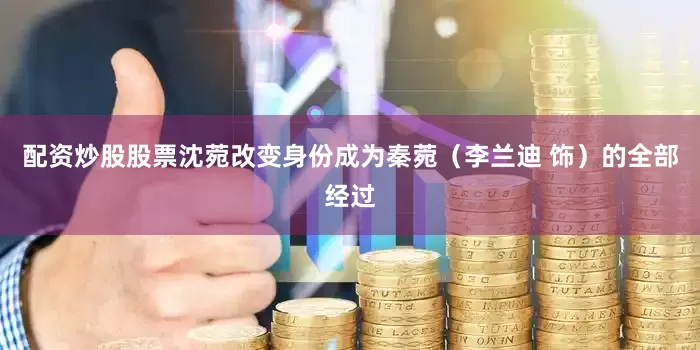 配资炒股股票沈菀改变身份成为秦菀（李兰迪 饰）的全部经过