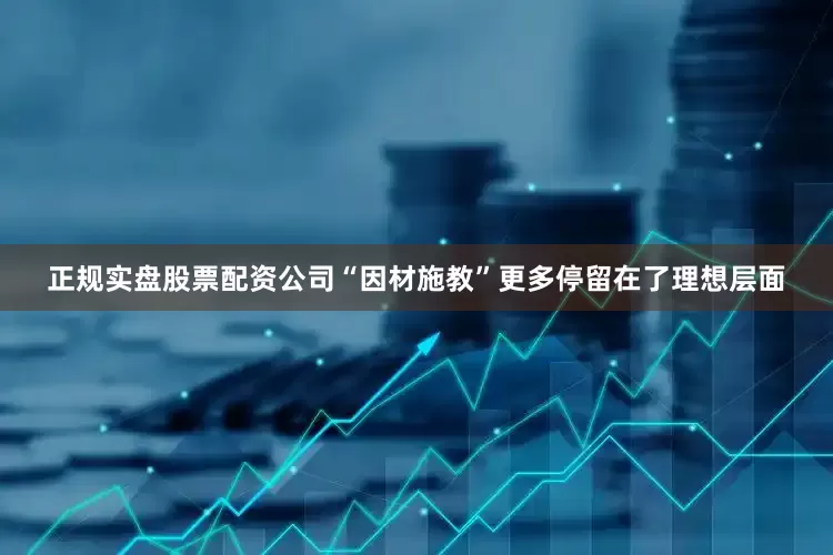 正规实盘股票配资公司“因材施教”更多停留在了理想层面