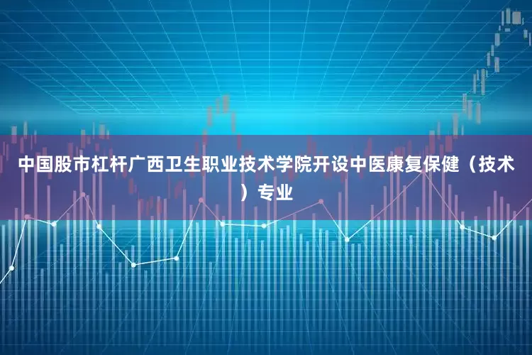 中国股市杠杆广西卫生职业技术学院开设中医康复保健（技术）专业