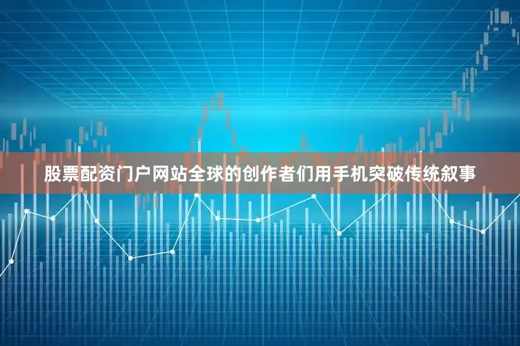 股票配资门户网站全球的创作者们用手机突破传统叙事