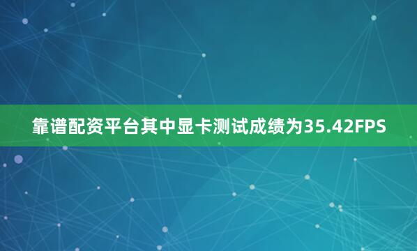 靠谱配资平台其中显卡测试成绩为35.42FPS
