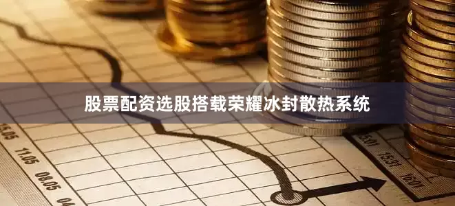 股票配资选股搭载荣耀冰封散热系统