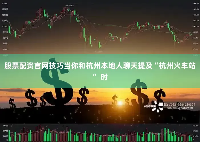 股票配资官网技巧当你和杭州本地人聊天提及“杭州火车站” 时