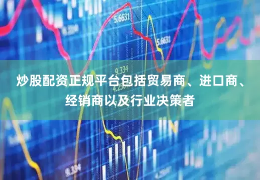 炒股配资正规平台包括贸易商、进口商、经销商以及行业决策者