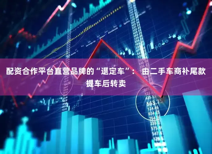 配资合作平台直营品牌的“退定车”： 由二手车商补尾款提车后转卖