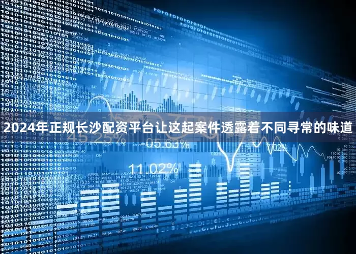 2024年正规长沙配资平台让这起案件透露着不同寻常的味道