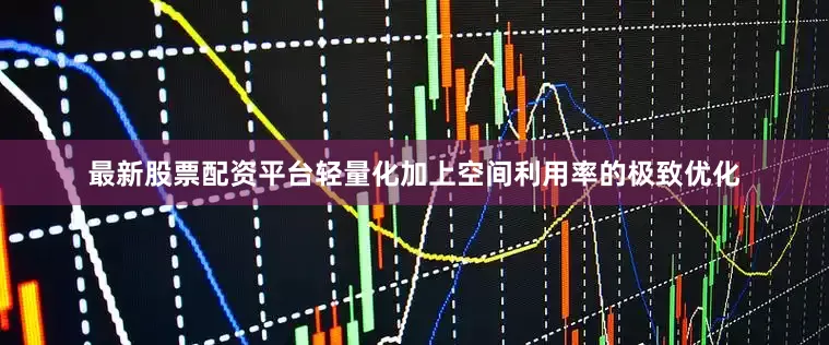 最新股票配资平台轻量化加上空间利用率的极致优化