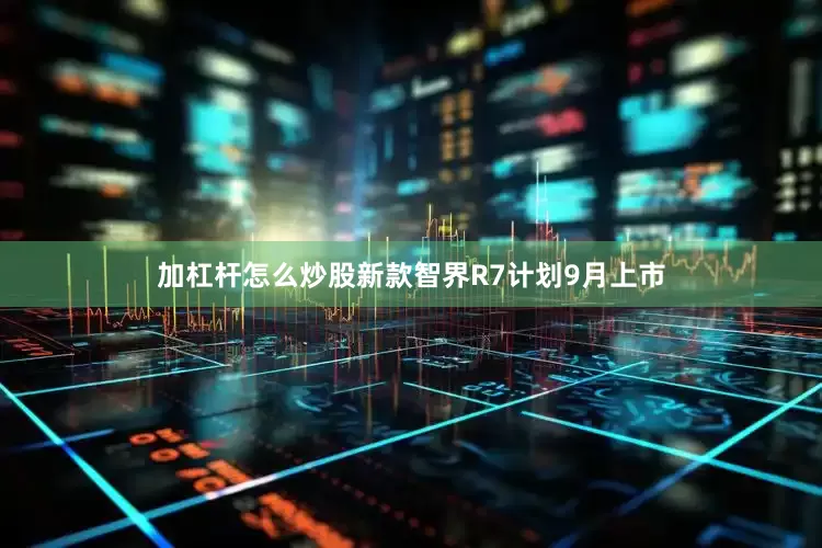 加杠杆怎么炒股新款智界R7计划9月上市